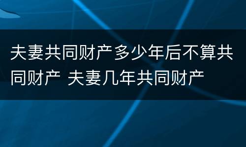 夫妻共同财产多少年后不算共同财产 夫妻几年共同财产