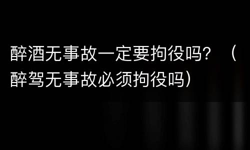 醉酒无事故一定要拘役吗？（醉驾无事故必须拘役吗）