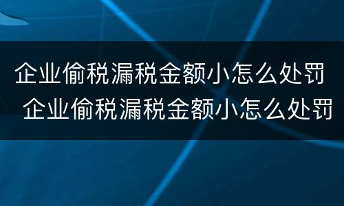 企业偷税漏税金额小怎么处罚 企业偷税漏税金额小怎么处罚的