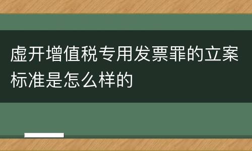 虚开增值税专用发票罪的立案标准是怎么样的