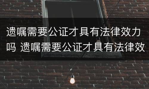 遗嘱需要公证才具有法律效力吗 遗嘱需要公证才具有法律效力吗