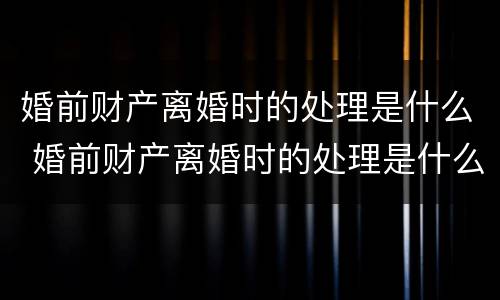 婚前财产离婚时的处理是什么 婚前财产离婚时的处理是什么意思