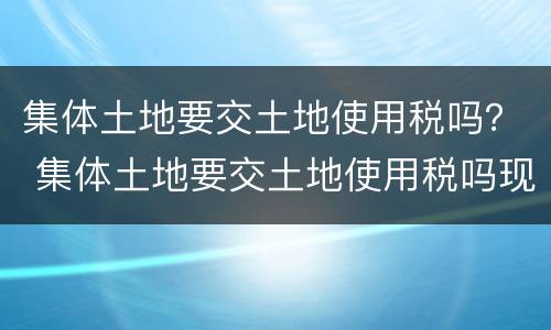 集体土地要交土地使用税吗？ 集体土地要交土地使用税吗现在