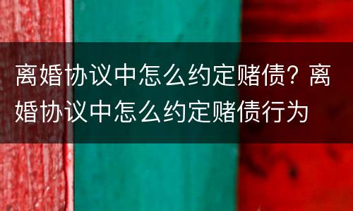 离婚协议中怎么约定赌债? 离婚协议中怎么约定赌债行为