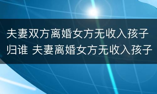 夫妻双方离婚女方无收入孩子归谁 夫妻离婚女方无收入孩子判给谁