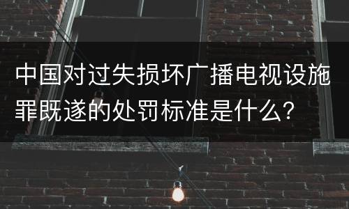 中国对过失损坏广播电视设施罪既遂的处罚标准是什么？