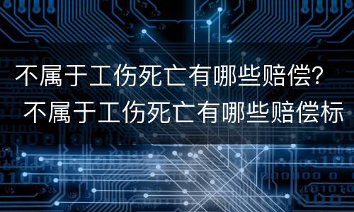 不属于工伤死亡有哪些赔偿？ 不属于工伤死亡有哪些赔偿标准