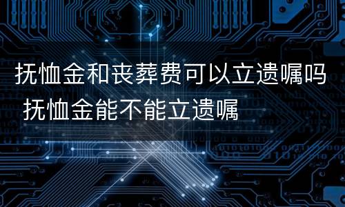 抚恤金和丧葬费可以立遗嘱吗 抚恤金能不能立遗嘱