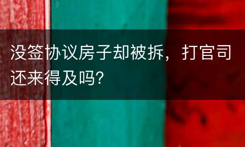 没签协议房子却被拆，打官司还来得及吗？