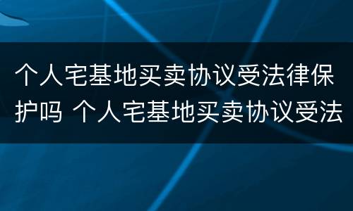 个人宅基地买卖协议受法律保护吗 个人宅基地买卖协议受法律保护吗