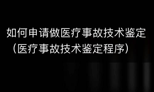 如何申请做医疗事故技术鉴定（医疗事故技术鉴定程序）