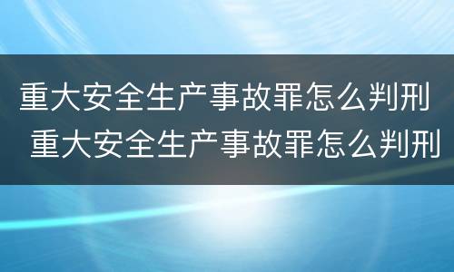 重大安全生产事故罪怎么判刑 重大安全生产事故罪怎么判刑最新规定