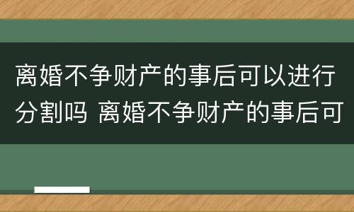 离婚不争财产的事后可以进行分割吗 离婚不争财产的事后可以进行分割吗法律