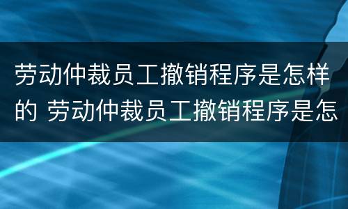 劳动仲裁员工撤销程序是怎样的 劳动仲裁员工撤销程序是怎样的过程