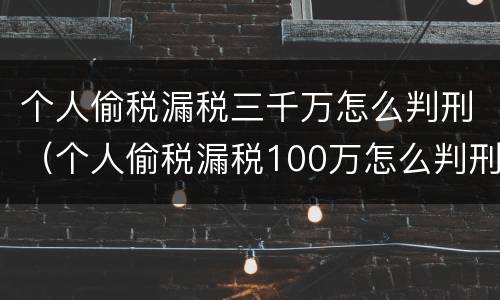 个人偷税漏税三千万怎么判刑（个人偷税漏税100万怎么判刑）