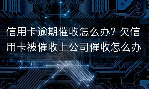 信用卡逾期催收怎么办? 欠信用卡被催收上公司催收怎么办