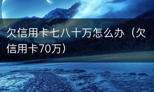 欠信用卡七八十万怎么办（欠信用卡70万）