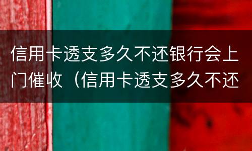 信用卡透支多久不还银行会上门催收（信用卡透支多久不还银行会上门催收电话）