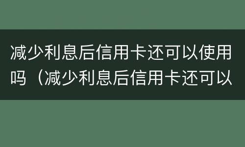 减少利息后信用卡还可以使用吗（减少利息后信用卡还可以使用吗现在）