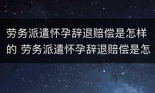 劳务派遣怀孕辞退赔偿是怎样的 劳务派遣怀孕辞退赔偿是怎样的规定