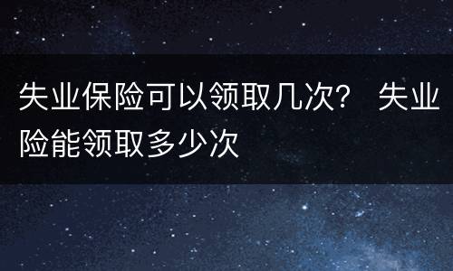 失业保险可以领取几次？ 失业险能领取多少次