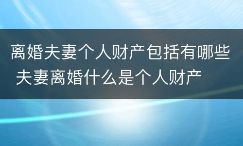 离婚夫妻个人财产包括有哪些 夫妻离婚什么是个人财产