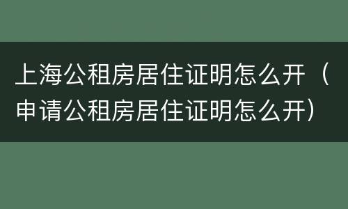 上海公租房居住证明怎么开（申请公租房居住证明怎么开）