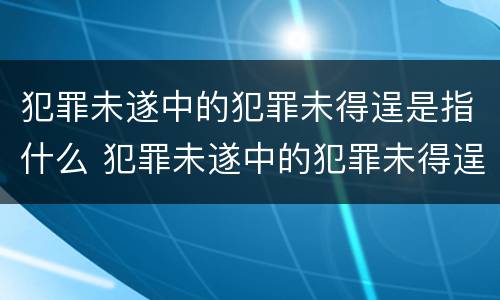 犯罪未遂中的犯罪未得逞是指什么 犯罪未遂中的犯罪未得逞是指什么未遂的概念