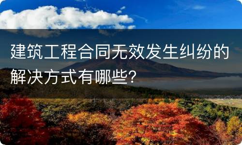 建筑工程合同无效发生纠纷的解决方式有哪些？