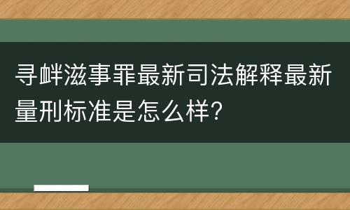 寻衅滋事罪最新司法解释最新量刑标准是怎么样?