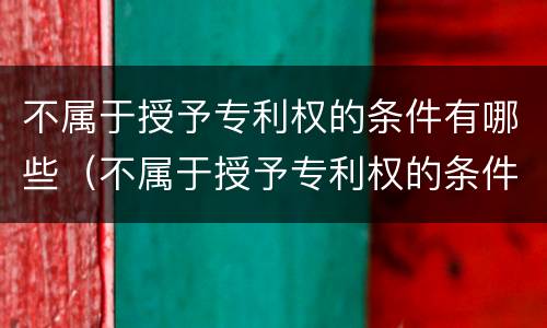 不属于授予专利权的条件有哪些（不属于授予专利权的条件有哪些内容）