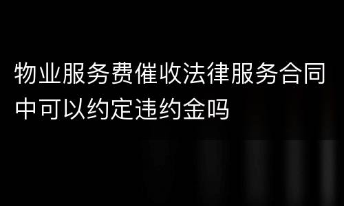 物业服务费催收法律服务合同中可以约定违约金吗