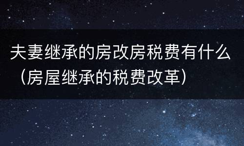 夫妻继承的房改房税费有什么（房屋继承的税费改革）