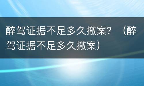 醉驾证据不足多久撤案？（醉驾证据不足多久撤案）