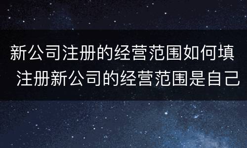 新公司注册的经营范围如何填 注册新公司的经营范围是自己填写的吗