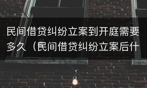 民间借贷纠纷立案到开庭需要多久（民间借贷纠纷立案后什么时候开庭）