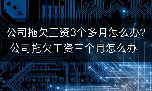 公司拖欠工资3个多月怎么办？ 公司拖欠工资三个月怎么办