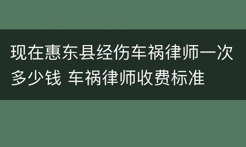 现在惠东县经伤车祸律师一次多少钱 车祸律师收费标准