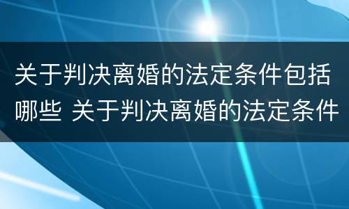 关于判决离婚的法定条件包括哪些 关于判决离婚的法定条件包括哪些内容