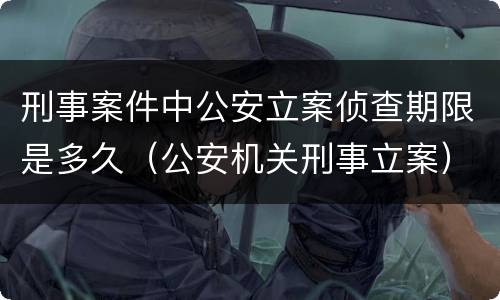 刑事案件中公安立案侦查期限是多久（公安机关刑事立案）