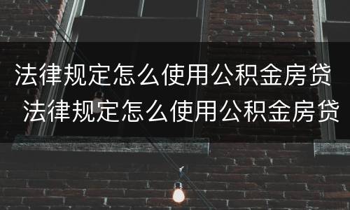 法律规定怎么使用公积金房贷 法律规定怎么使用公积金房贷的