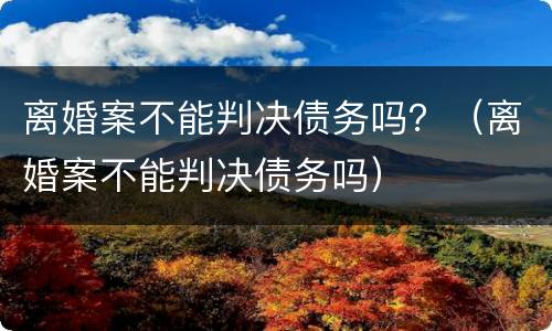 离婚案不能判决债务吗？（离婚案不能判决债务吗）