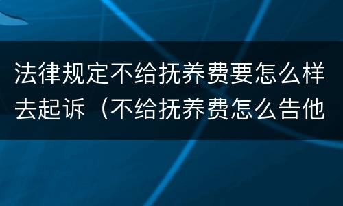 法律规定不给抚养费要怎么样去起诉（不给抚养费怎么告他）