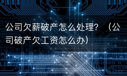 公司欠薪破产怎么处理？（公司破产欠工资怎么办）