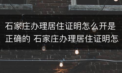 石家庄办理居住证明怎么开是正确的 石家庄办理居住证明怎么开是正确的呢