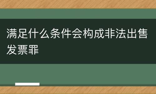 满足什么条件会构成非法出售发票罪