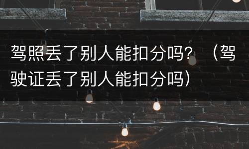 驾照丢了别人能扣分吗？（驾驶证丢了别人能扣分吗）