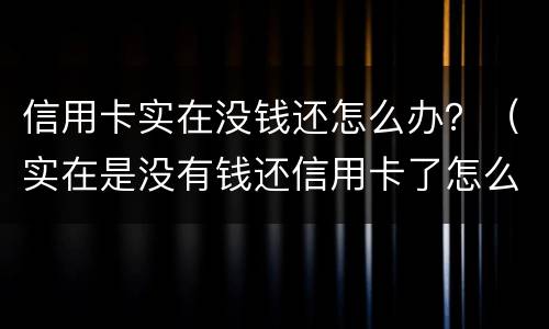 信用卡实在没钱还怎么办？（实在是没有钱还信用卡了怎么办）