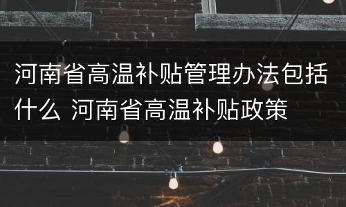 河南省高温补贴管理办法包括什么 河南省高温补贴政策