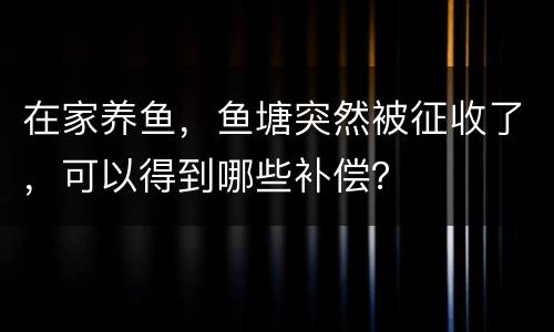 在家养鱼，鱼塘突然被征收了，可以得到哪些补偿？